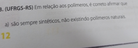 (UFRGS-RS) Em relação aos polímeros, é correto afirmar que 
a) são sempre sintéticos, não existindo polímeros naturais. 
12