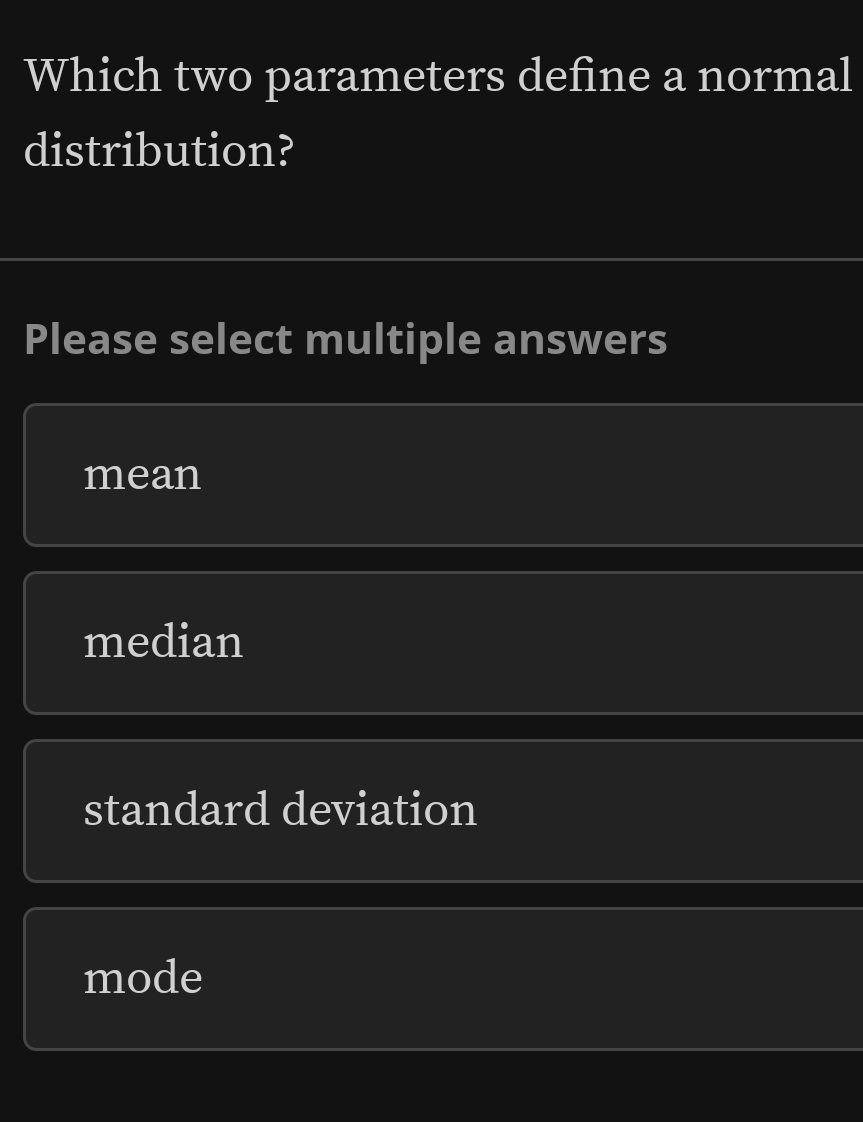 Which two parameters define a normal
distribution?
Please select multiple answers
mean
median
standard deviation
mode