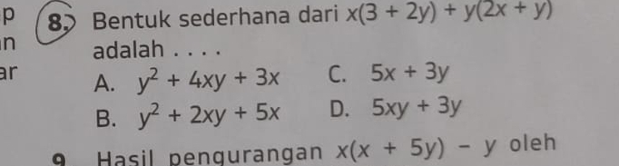 Bentuk sederhana dari x(3+2y)+y(2x+y)
n adalah . . . .
ar A. y^2+4xy+3x C. 5x+3y
B. y^2+2xy+5x D. 5xy+3y
9 Hasil penqurangan x(x+5y)-y oleh