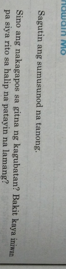 Nawain Mô 
Sagutin ang sumusunod na tanong. 
Sino ang nakagapos sa gitna ng kagubatan? Bakit kaya iniwan 
pa siya rito sa halip na patayin na lamang?