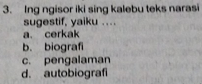 Ing ngisor iki sing kalebu teks narasi
sugestif, yaiku ...
a. cerkak
b. biografi
c. pengalaman
d. autobiografi