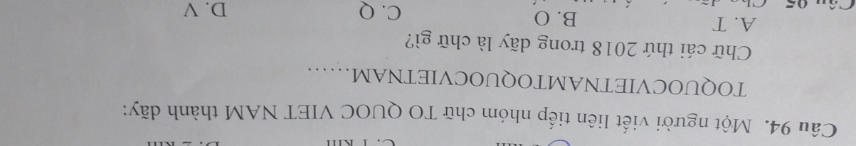 Một người viết liên tiếp nhóm chữ TO QUOC VIET NAM thành dãy:
TOQUOCVIETNAMTOQUOCVIETNAM……
Chữ cái thứ 2018 trong dãy là chữ gì?
A. T B. O C. Q
D. V