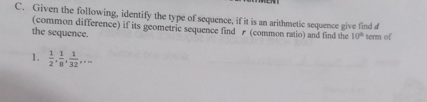 Given the following, identify the type of sequence, if it is an arithmetic sequence give find 
(common difference) if its geometric sequence find r (common ratio) and find the 10^(th)
the sequence. term of 
1.  1/2 ,  1/8 ,  1/32 ,...