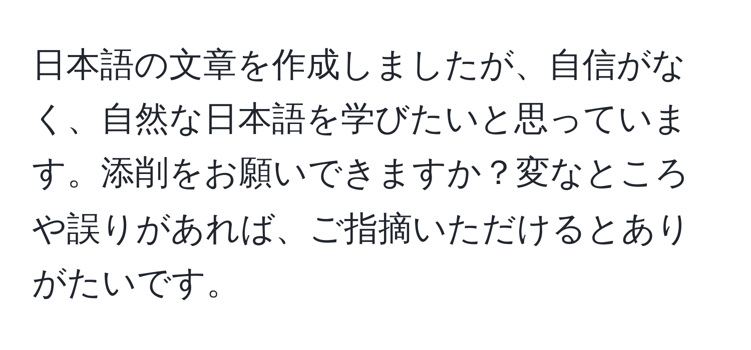 日本語の文章を作成しましたが、自信がなく、自然な日本語を学びたいと思っています。添削をお願いできますか？変なところや誤りがあれば、ご指摘いただけるとありがたいです。