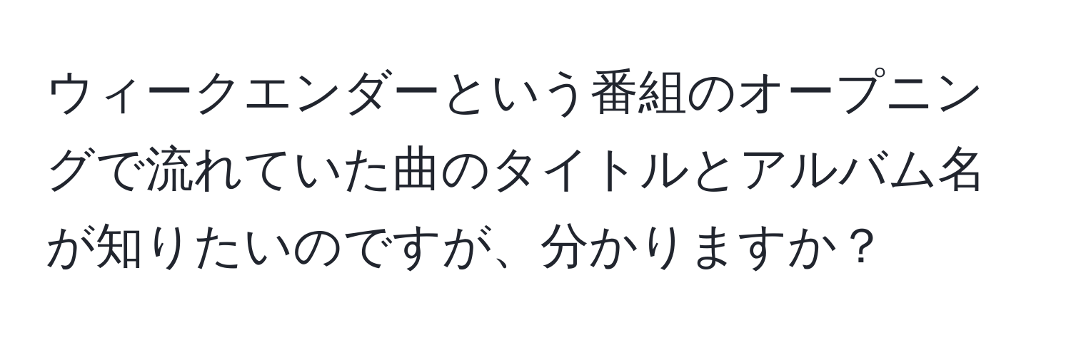 ウィークエンダーという番組のオープニングで流れていた曲のタイトルとアルバム名が知りたいのですが、分かりますか？