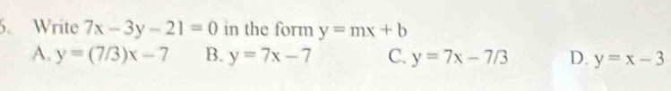 Write 7x-3y-21=0 in the form y=mx+b
A. y=(7/3)x-7 B. y=7x-7 C. y=7x-7/3 D. y=x-3