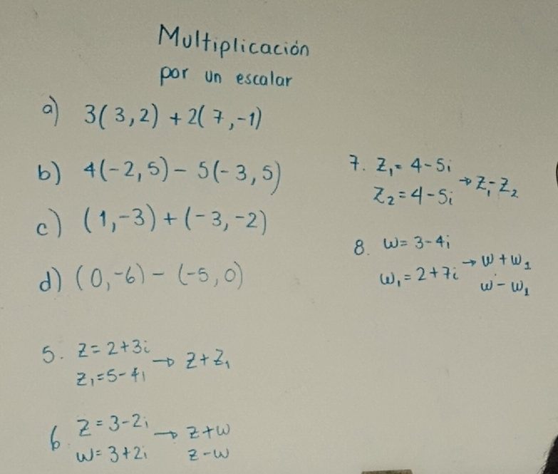 Multiplicacion 
por un escalar 
a 3(3,2)+2(7,-1)
b) 4(-2,5)-5(-3,5) 7. z_1=4-5i
z_2=4-5i to Z_1-Z_2
c) (1,-3)+(-3,-2)
w=3-4i
8. w_1=2+7ito w+w_1 w -w_1
d (0,-6)-(-5,0)
5. z=2+3i z+z_1
z_1=5-4i
6. z=3-2ito z+w
w=3+2iz-w