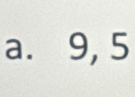 a. 9, 5