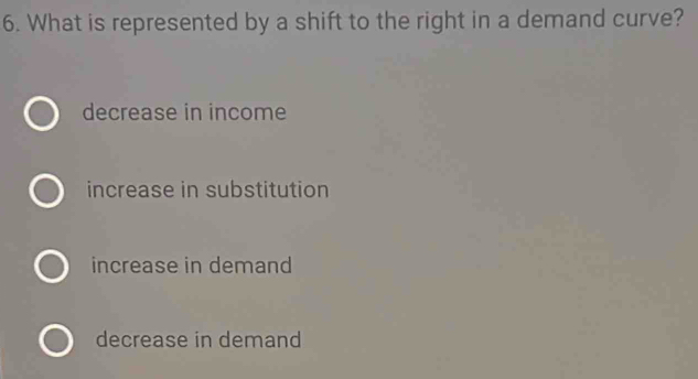 What is represented by a shift to the right in a demand curve?
decrease in income
increase in substitution
increase in demand
decrease in demand