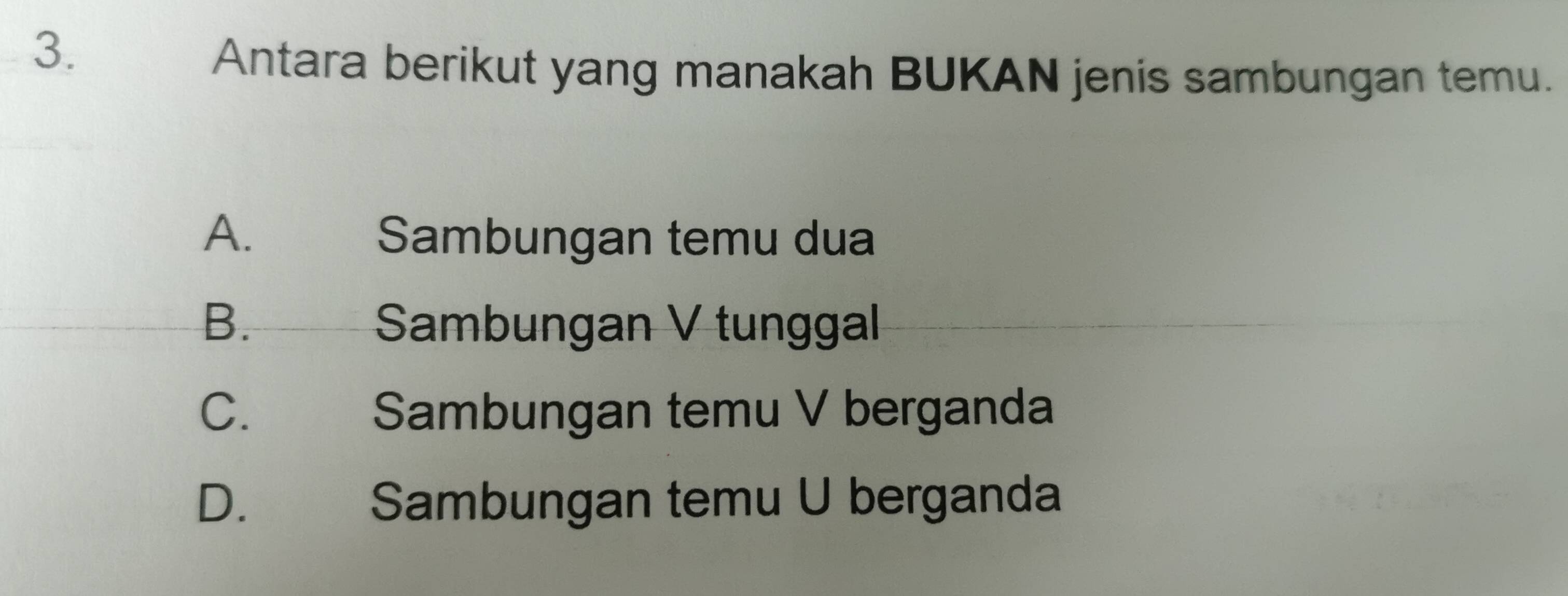 Antara berikut yang manakah BUKAN jenis sambungan temu.
A. Sambungan temu dua
B. _ Sambungan V tunggal
C. Sambungan temu V berganda
D. Sambungan temu U berganda