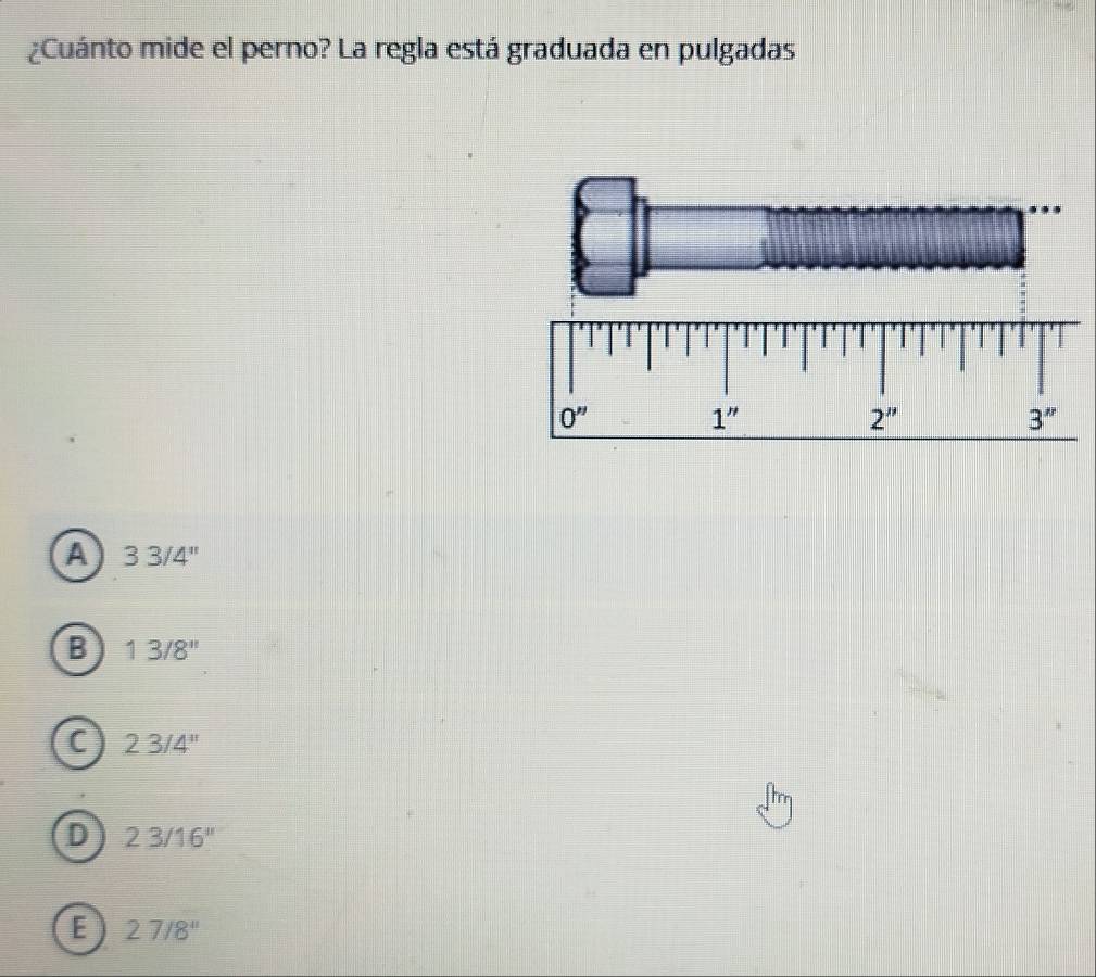 ¿Cuánto mide el perno? La regla está graduada en pulgadas
A 33/4''
B 13/8''
C 23/4''
D 23/16''
E 27/8''