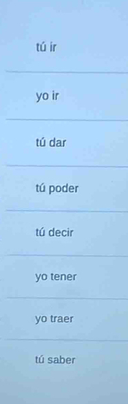 tú ir
yo ir
tú dar
tú poder
tú decir
yo tener
yo traer
tú saber