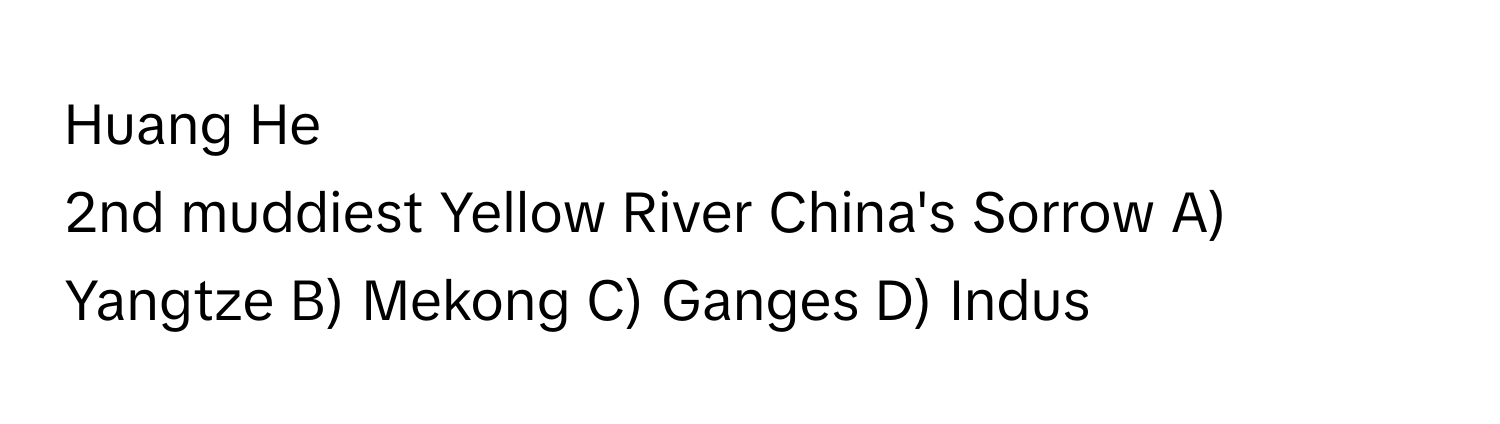 Huang He

2nd muddiest Yellow River China's Sorrow  A) Yangtze B) Mekong C) Ganges D) Indus