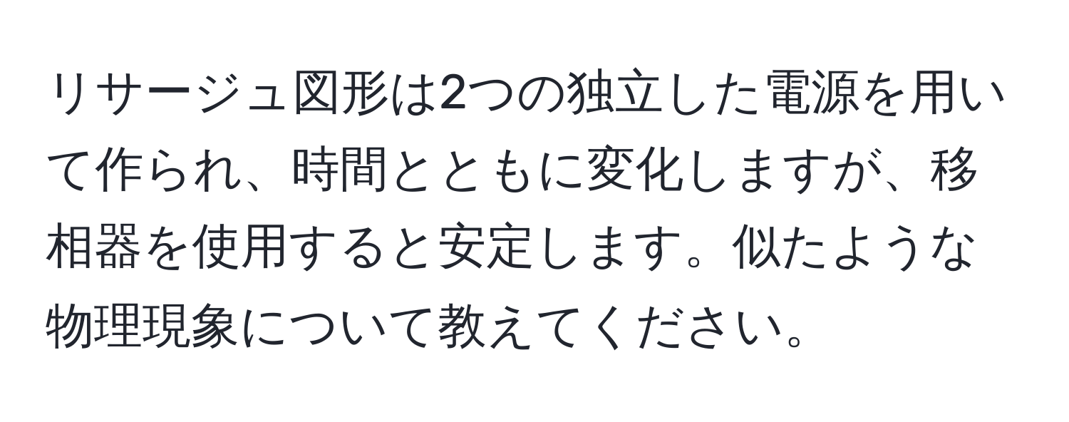 リサージュ図形は2つの独立した電源を用いて作られ、時間とともに変化しますが、移相器を使用すると安定します。似たような物理現象について教えてください。