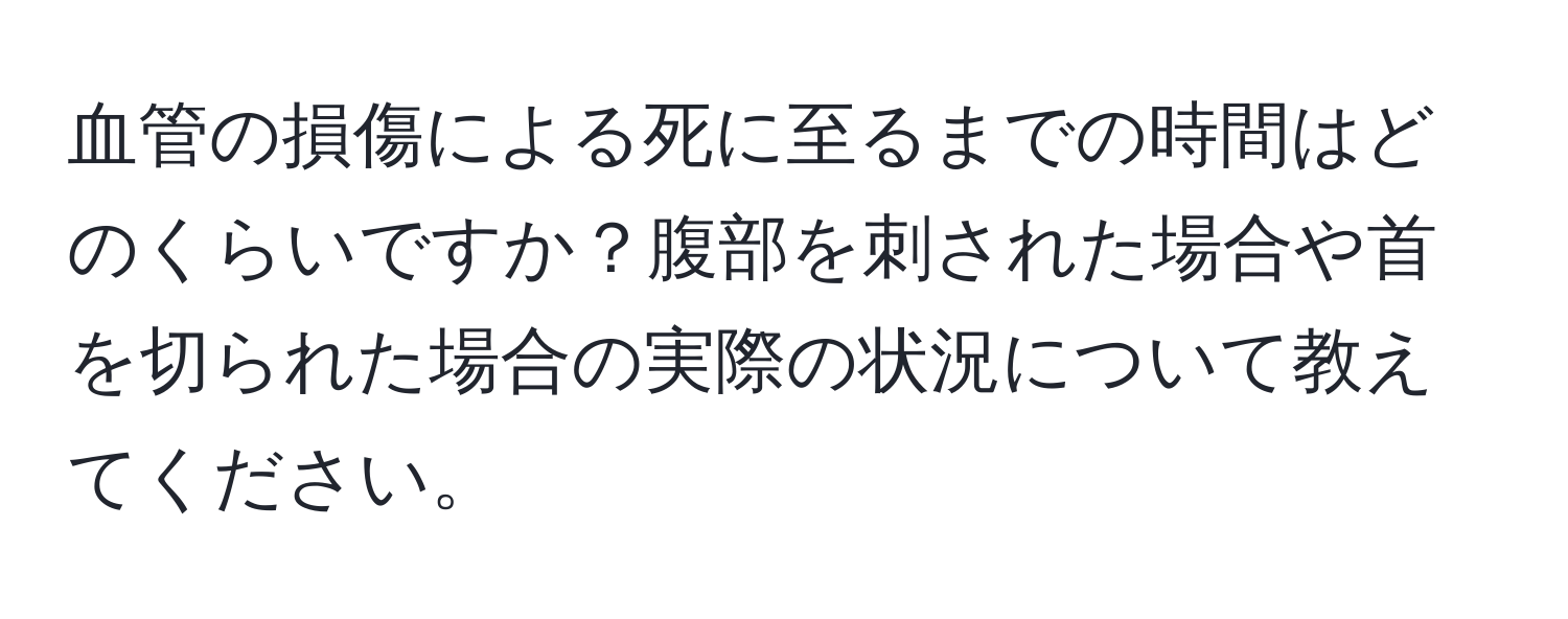 血管の損傷による死に至るまでの時間はどのくらいですか？腹部を刺された場合や首を切られた場合の実際の状況について教えてください。