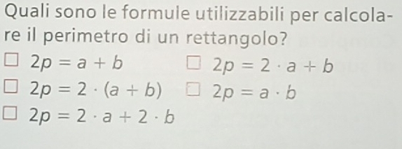 Quali sono le formule utilizzabili per calcola-
re il perimetro di un rettangolo?
2p=a+b
2p=2· a+b
2p=2· (a+b) 2p=a· b
2p=2· a+2· b