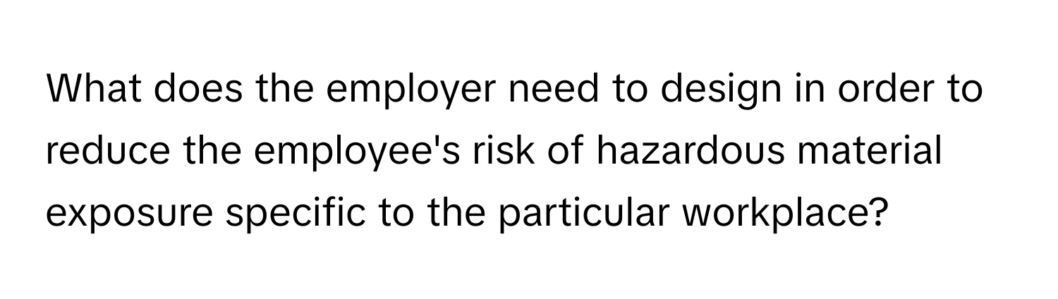 What does the employer need to design in order to reduce the employee's risk of hazardous material exposure specific to the particular workplace?