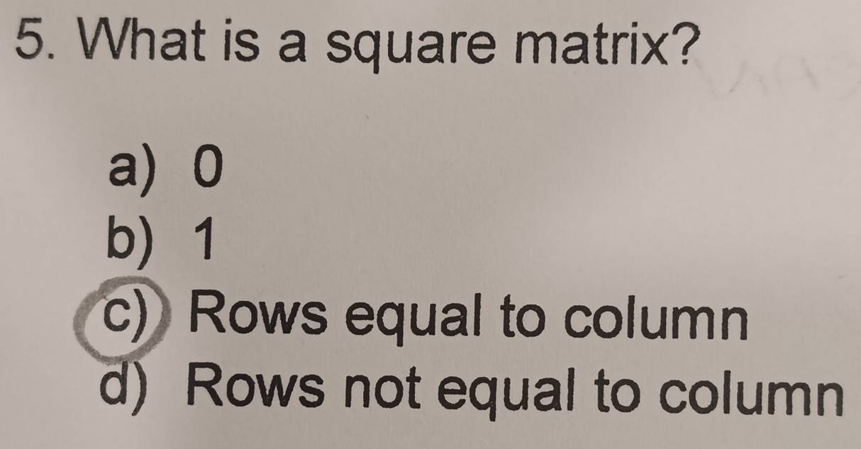 What is a square matrix?
a) 0
b) 1
c) Rows equal to column
d) Rows not equal to column