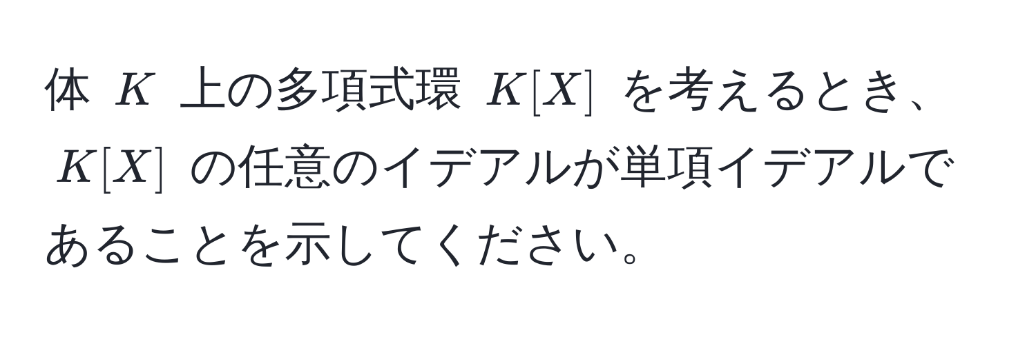 体 $K$ 上の多項式環 $K[X]$ を考えるとき、$K[X]$ の任意のイデアルが単項イデアルであることを示してください。