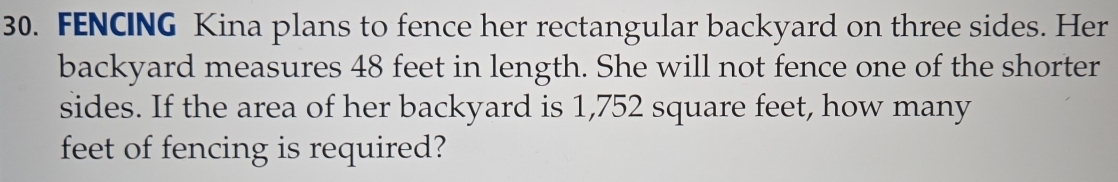 FENCING Kina plans to fence her rectangular backyard on three sides. Her 
backyard measures 48 feet in length. She will not fence one of the shorter 
sides. If the area of her backyard is 1,752 square feet, how many
feet of fencing is required?