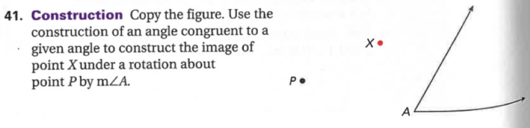 Construction Copy the figure. Use the 
construction of an angle congruent to a 
given angle to construct the image of
x
point Xunder a rotation about 
point P by m∠ A. P
A