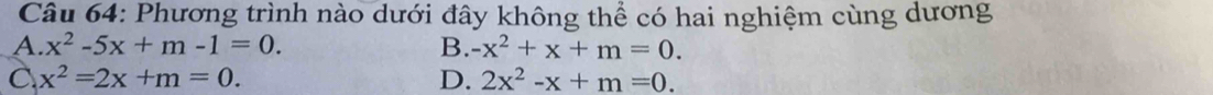 Phương trình nào dưới đây không thể có hai nghiệm cùng dương
A. x^2-5x+m-1=0. B. -x^2+x+m=0.
C x^2=2x+m=0.
D. 2x^2-x+m=0.