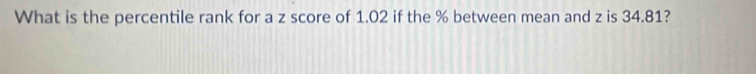 What is the percentile rank for a z score of 1.02 if the % between mean and z is 34.81?