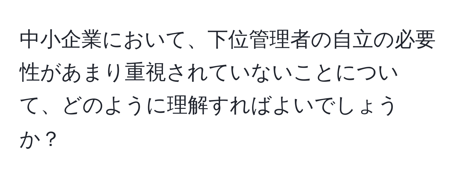 中小企業において、下位管理者の自立の必要性があまり重視されていないことについて、どのように理解すればよいでしょうか？