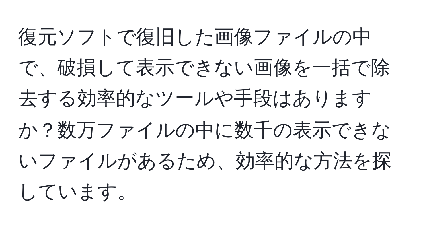 復元ソフトで復旧した画像ファイルの中で、破損して表示できない画像を一括で除去する効率的なツールや手段はありますか？数万ファイルの中に数千の表示できないファイルがあるため、効率的な方法を探しています。