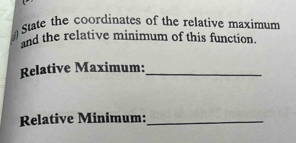 # State the coordinates of the relative maximum 
and the relative minimum of this function. 
Relative Maximum:_ 
Relative Minimum:_