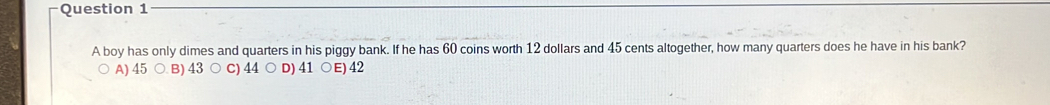 A boy has only dimes and quarters in his piggy bank. If he has 60 coins worth 12 dollars and 45 cents altogether, how many quarters does he have in his bank?
A) 45 B) 43 C) 44 D) 41 E) 42