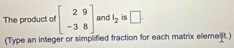 The product of beginbmatrix 2&9 -3&8endbmatrix and l_2 is □. 
(Type an integer or simplified fraction for each matrix elemeft.)