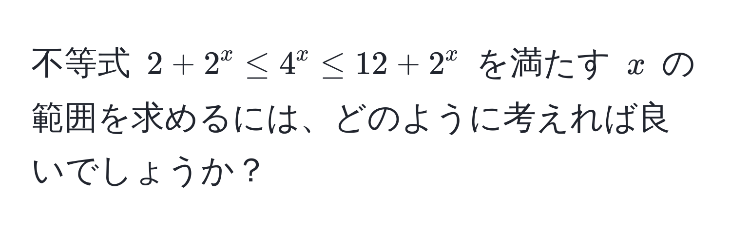 不等式 $2 + 2^x ≤ 4^x ≤ 12 + 2^x$ を満たす $x$ の範囲を求めるには、どのように考えれば良いでしょうか？