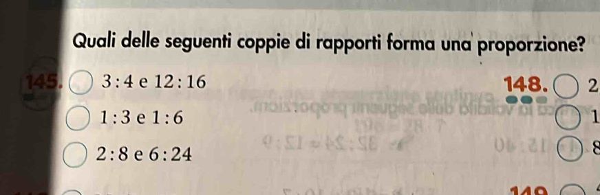 Quali delle seguenti coppie di rapporti forma una proporzione?
145. 3:4 e 12:16 148. 2
1:3 e 1:6 1
2:8 e 6:24