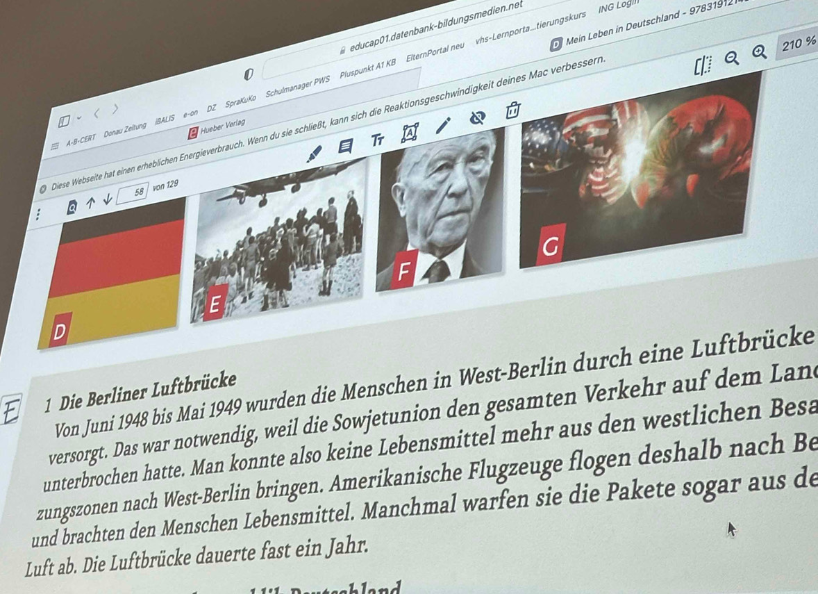 Mein Leben in Deutschland - 97831912
210 %
edu cap01. datenbank-bildungsmedien. net 
ElternPortal neu vhs-Lernporta...tierungskurs ING Log 
Von Juni 1948 bis Mai 1949 wurden die Menschen in West-Berlin durch eine Luftbrücke 
E 1 Die Berliner Luftbrücke 
versorgt. Das war notwendig, weil die Sowjetunion den gesamten Verkehr auf dem Lan 
unterbrochen hatte. Man konnte also keine Lebensmittel mehr aus den westlichen Besa 
zungszonen nach West-Berlin bringen. Amerikanische Flugzeuge flogen deshalb nach Be 
und brachten den Menschen Lebensmittel. Manchmal warfen sie die Pakete sogar aus de 
Luft ab. Die Luftbrücke dauerte fast ein Jahr.