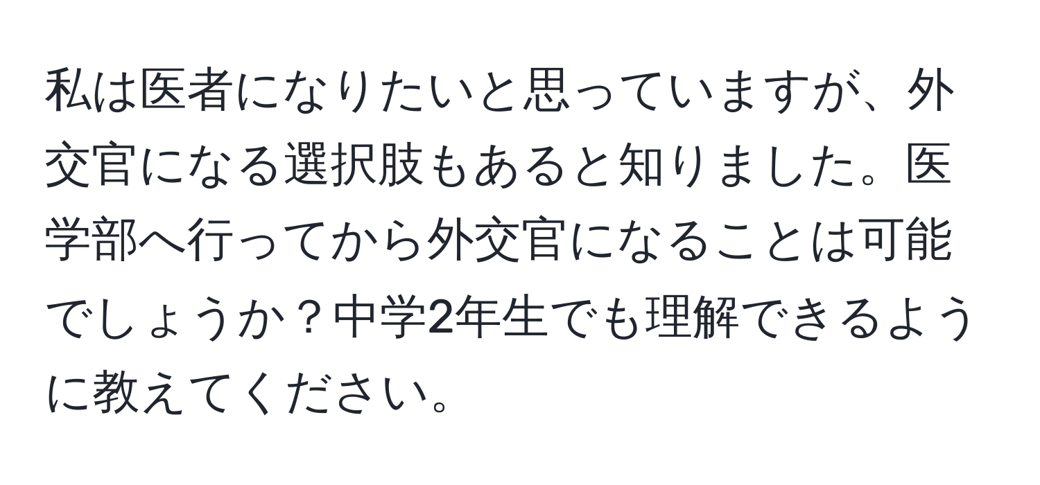 私は医者になりたいと思っていますが、外交官になる選択肢もあると知りました。医学部へ行ってから外交官になることは可能でしょうか？中学2年生でも理解できるように教えてください。