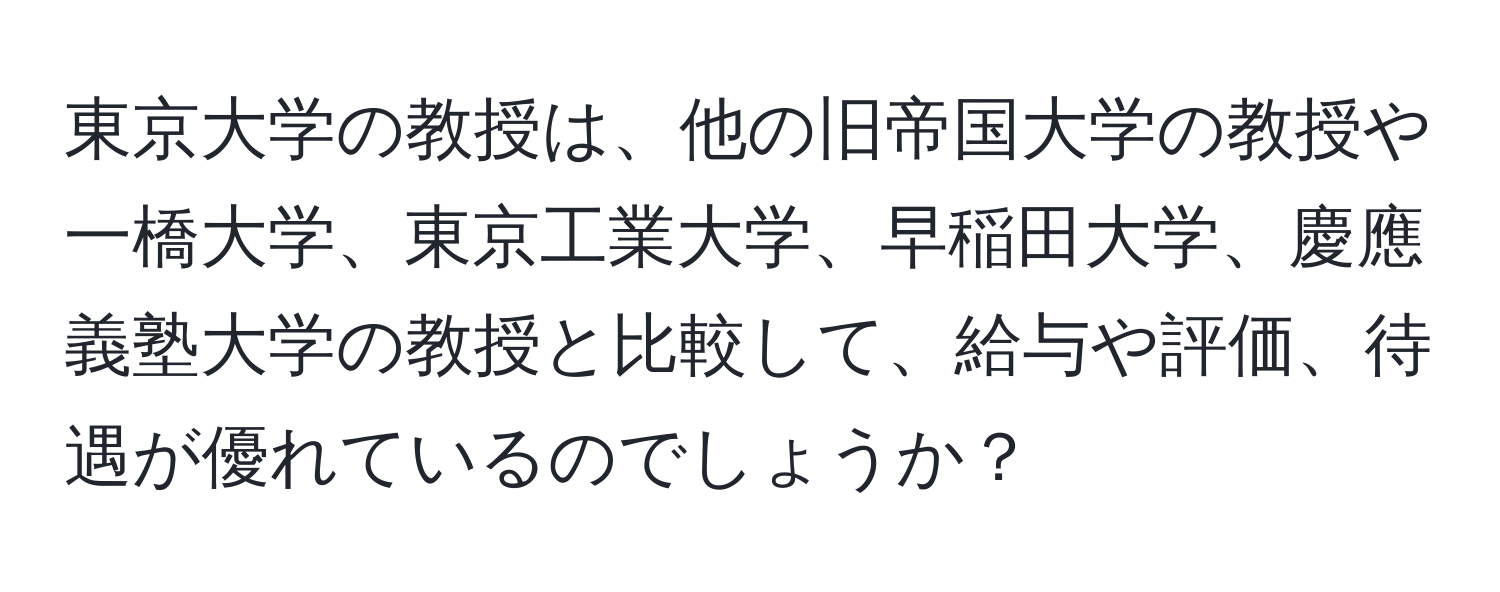 東京大学の教授は、他の旧帝国大学の教授や一橋大学、東京工業大学、早稲田大学、慶應義塾大学の教授と比較して、給与や評価、待遇が優れているのでしょうか？