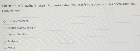 Which of the following is taken into consideration the least for the bureaucracies of environmental
management?
The environment
Special interest groups
Internal Politics
Budgets
Votes