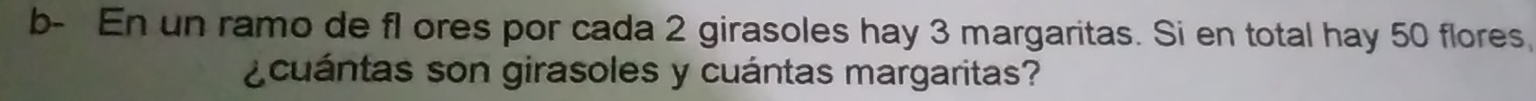 b- En un ramo de fl ores por cada 2 girasoles hay 3 margaritas. Si en total hay 50 flores, 
¿cuántas son girasoles y cuántas margaritas?