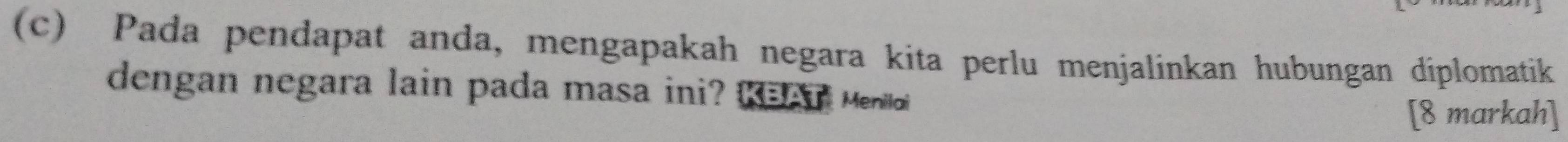 Pada pendapat anda, mengapakah negara kita perlu menjalinkan hubungan diplomatik 
dengan negara lain pada masa ini? KBAT Meniloi 
[8 markah]