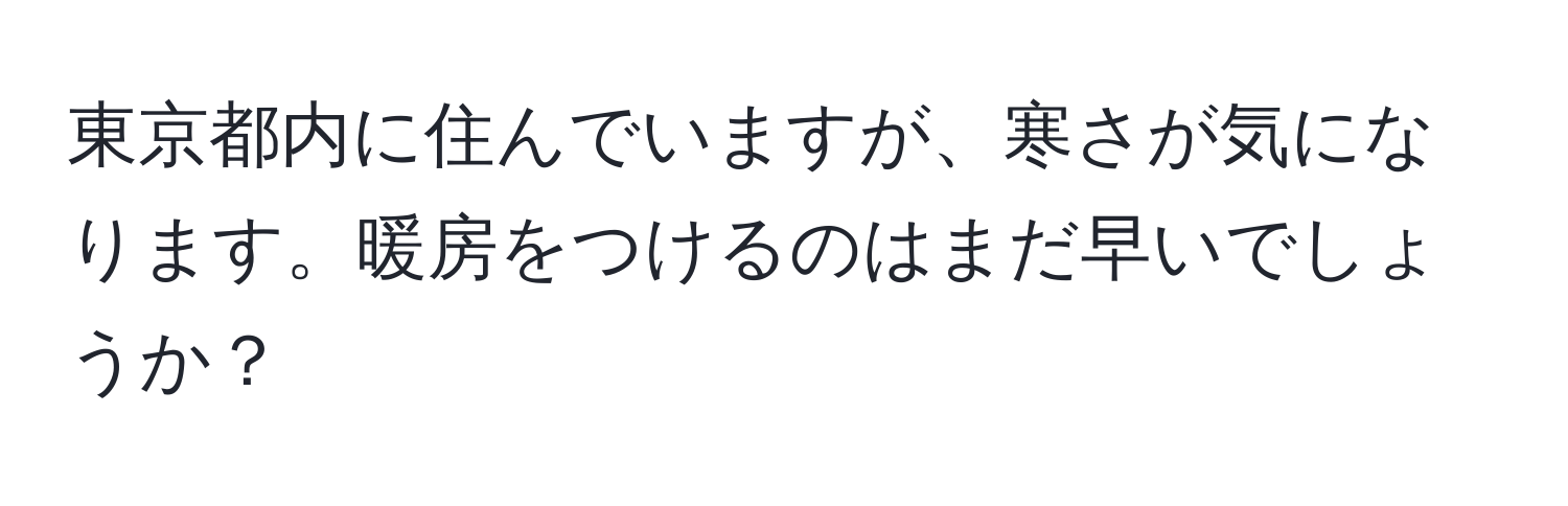 東京都内に住んでいますが、寒さが気になります。暖房をつけるのはまだ早いでしょうか？