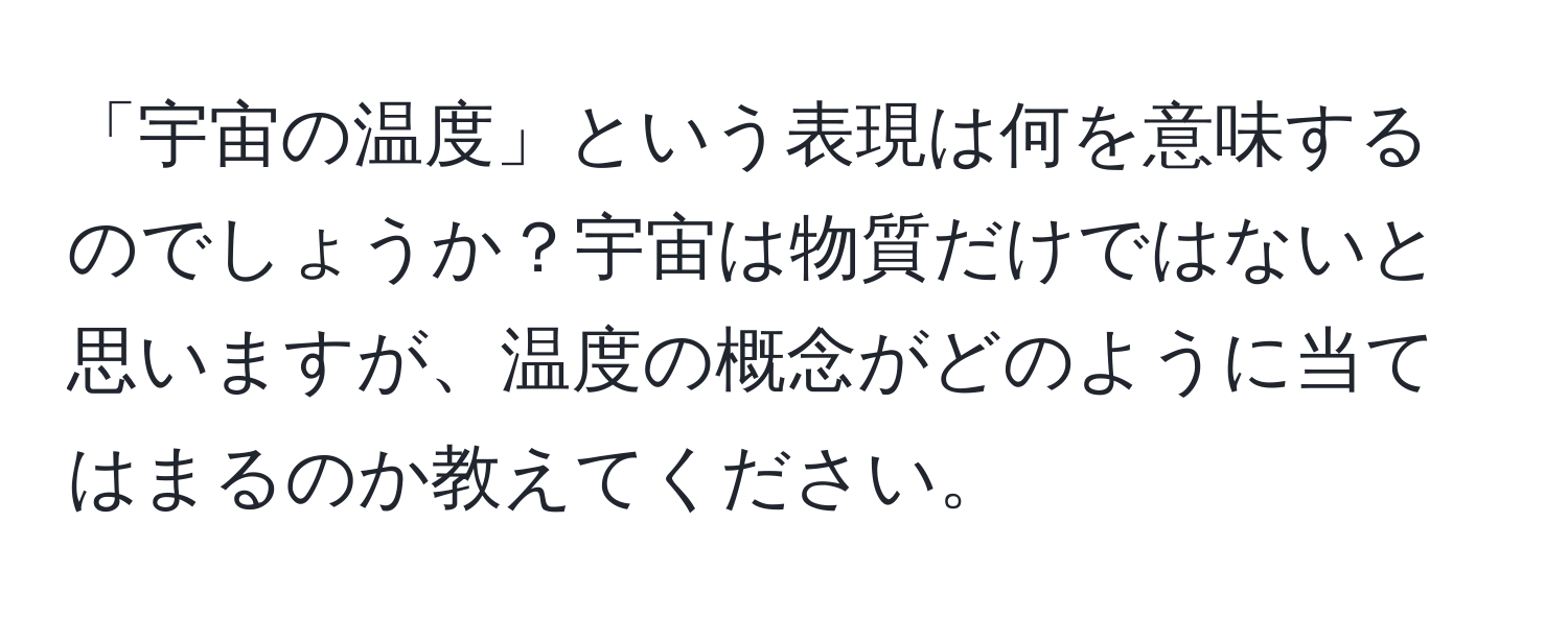 「宇宙の温度」という表現は何を意味するのでしょうか？宇宙は物質だけではないと思いますが、温度の概念がどのように当てはまるのか教えてください。