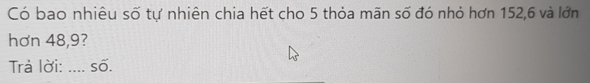 Có bao nhiêu số tự nhiên chia hết cho 5 thỏa mãn số đó nhỏ hơn 152, 6 và lớn 
hơn 48, 9? 
Trả lời: .... số.