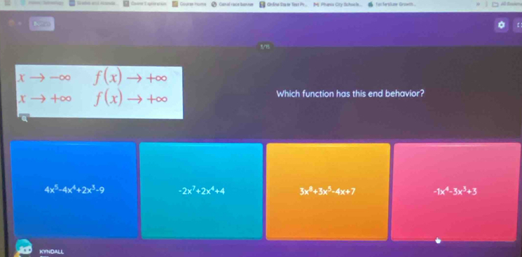 Caure Ham Con al race ton ne Online Sta er Test Pe. Phsenia City Schoo ls... as feralme Groeth Al Besiema
k
: :
t7s
xto -∈fty f(x)to +∈fty
xto +∈fty f(x)to +∈fty Which function has this end behavior?
4x^5-4x^4+2x^3-9
-2x^7+2x^4+4
3x^8+3x^5-4x+7
-1x^4-3x^3+3
KYNDALL