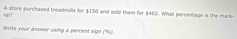 A store purchased treadmills for $150 and sold them for $402. What percentage is the mark- 
up? 
Write your answer using a percent sign (%).