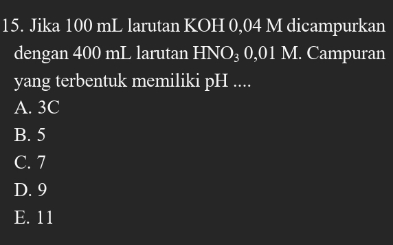 Jika 100 mL larutan KOH 0,04 M dicampurkan
dengan 400 mL larutan HN x ₃ 0,01 M. Campuran
yang terbentuk memiliki pH ....
A. 3C
B. 5
C. 7
D. 9
E. 11