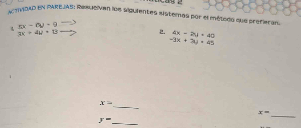 cas 2 
ACTIVIDAD EN PAREJAS; Resuelvan los siguientes sistemas por el método que prefieran.
5x-6y=9
1. 3x+4y=13 2. 4x-2y=40
-3x+3y=45
_
x=
_
x=
_ y=