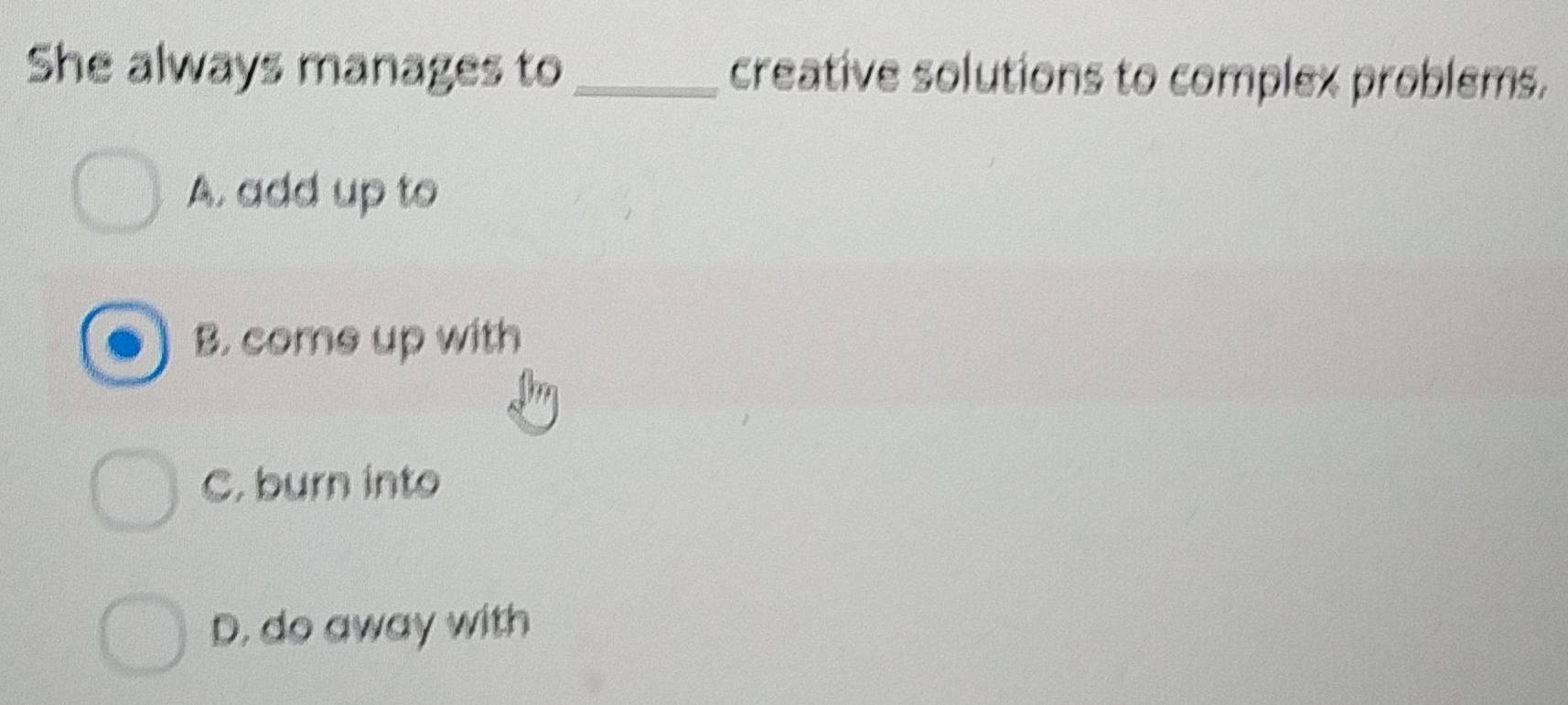 She always manages to _creative solutions to complex problems.
A. add up to
B. come up with
C. burn into
D. do away with