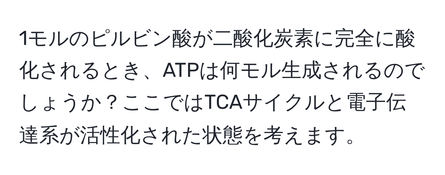 1モルのピルビン酸が二酸化炭素に完全に酸化されるとき、ATPは何モル生成されるのでしょうか？ここではTCAサイクルと電子伝達系が活性化された状態を考えます。