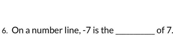 On a number line, -7 is the _of 7.